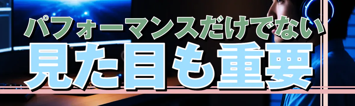 パフォーマンスだけでない、見た目も重要