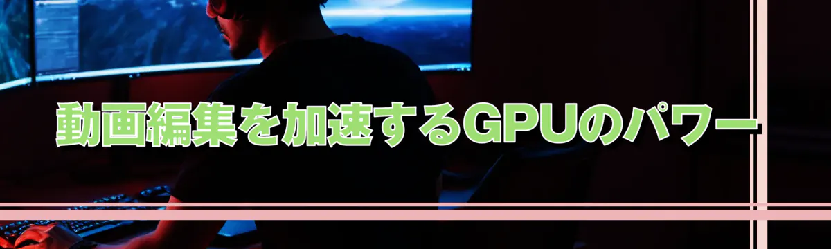 動画編集を加速するGPUのパワー