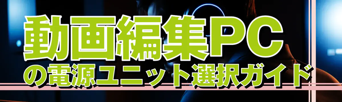 動画編集PCの電源ユニット選択ガイド