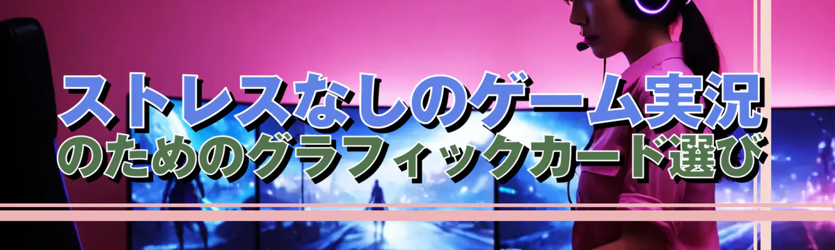 ストレスなしのゲーム実況のためのグラフィックカード選び