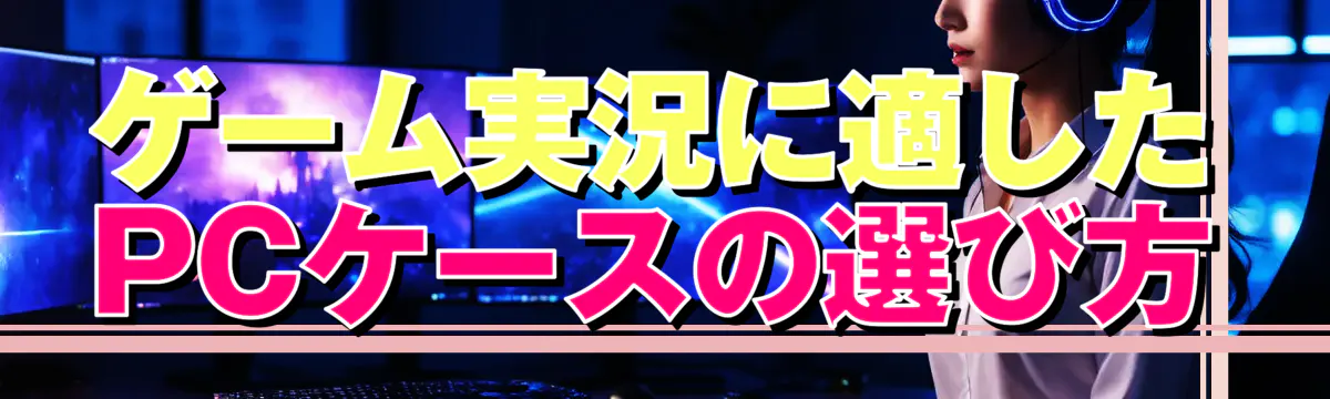 ゲーム実況に適したPCケースの選び方