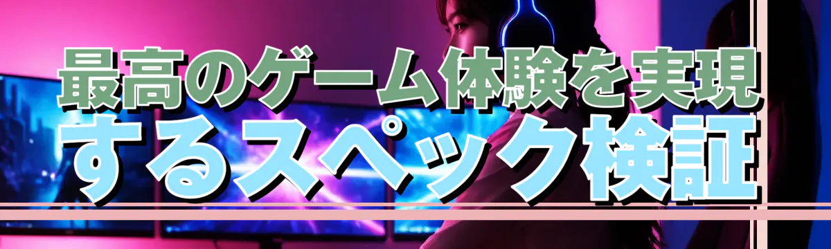 最高のゲーム体験を実現するスペック検証