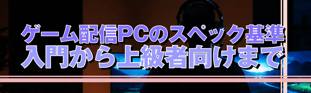 ゲーム配信PCのスペック基準 入門から上級者向けまで