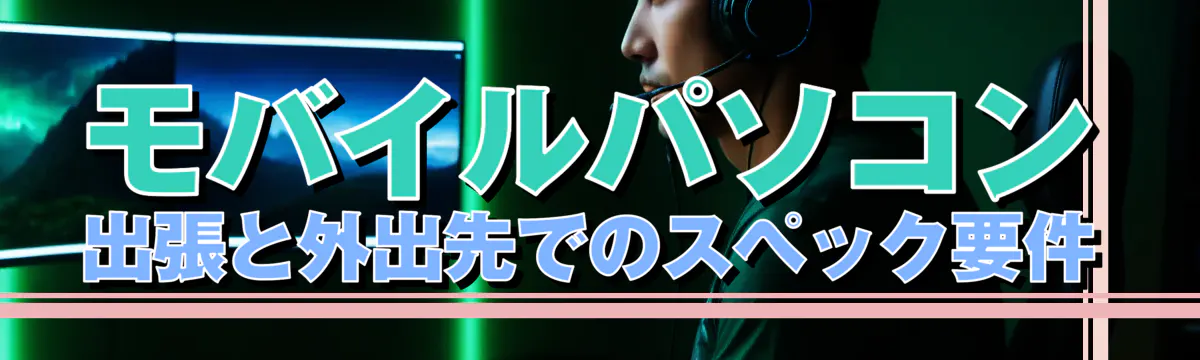 モバイルパソコン 出張と外出先でのスペック要件