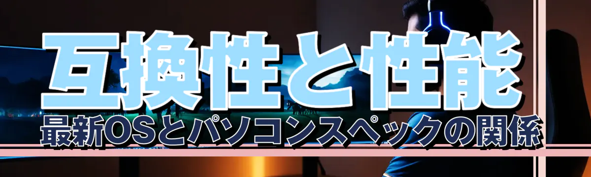 互換性と性能 最新OSとパソコンスペックの関係