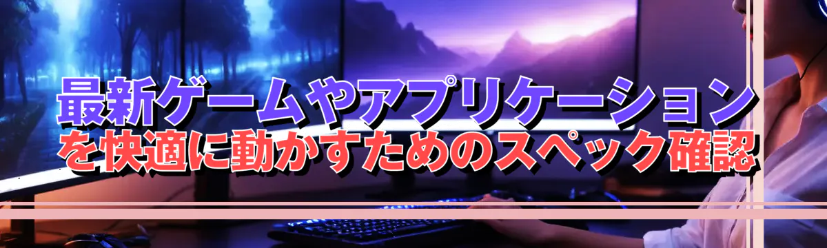 最新ゲームやアプリケーションを快適に動かすためのスペック確認