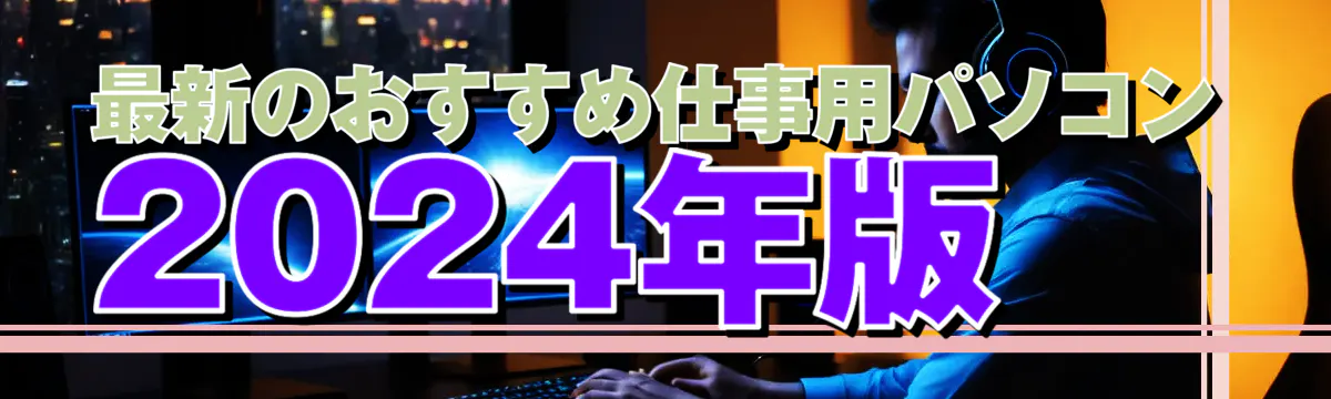 最新のおすすめ仕事用パソコン 2024年版