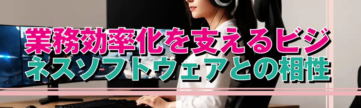 業務効率化を支えるビジネスソフトウェアとの相性