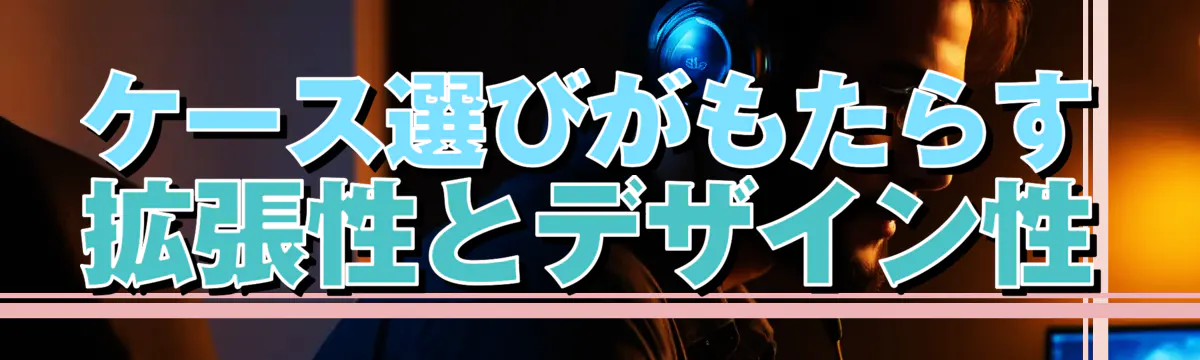 ケース選びがもたらす拡張性とデザイン性

