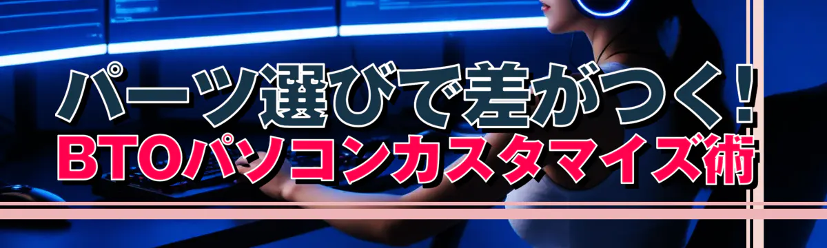 パーツ選びで差がつく! BTOパソコンカスタマイズ術
