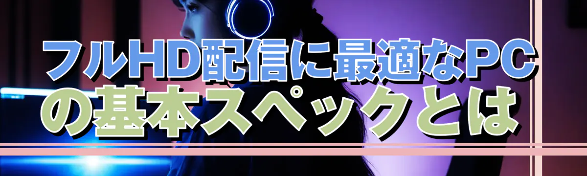 フルHD配信に最適なPCの基本スペックとは 
