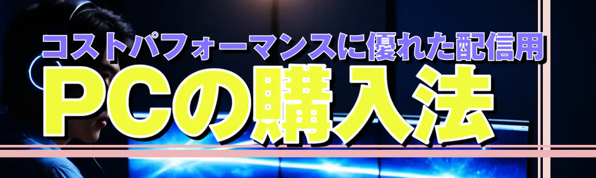 コストパフォーマンスに優れた配信用PCの購入法

