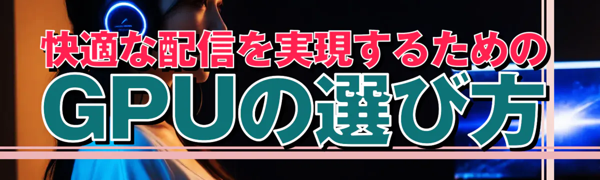 快適な配信を実現するためのGPUの選び方

