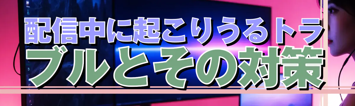 配信中に起こりうるトラブルとその対策
