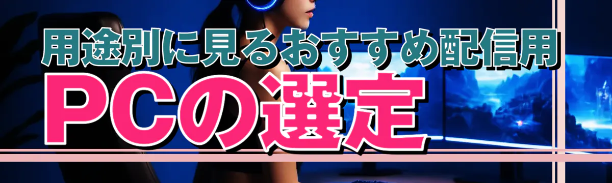 用途別に見るおすすめ配信用PCの選定
