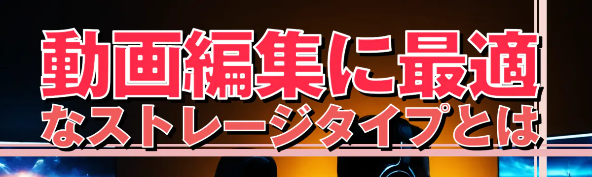 動画編集に最適なストレージタイプとは
