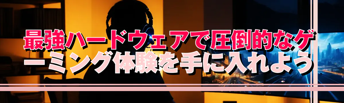 最強ハードウェアで圧倒的なゲーミング体験を手に入れよう
