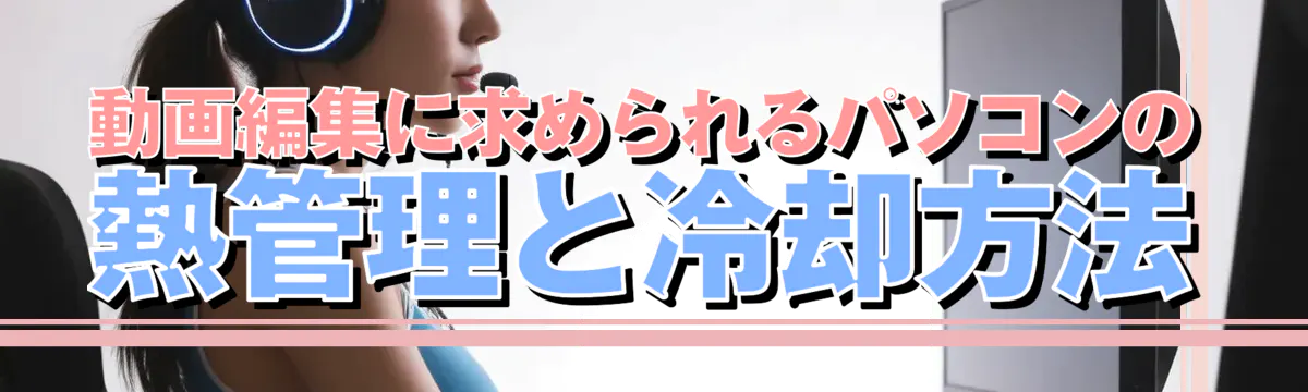 動画編集に求められるパソコンの熱管理と冷却方法