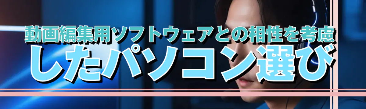 動画編集用ソフトウェアとの相性を考慮したパソコン選び