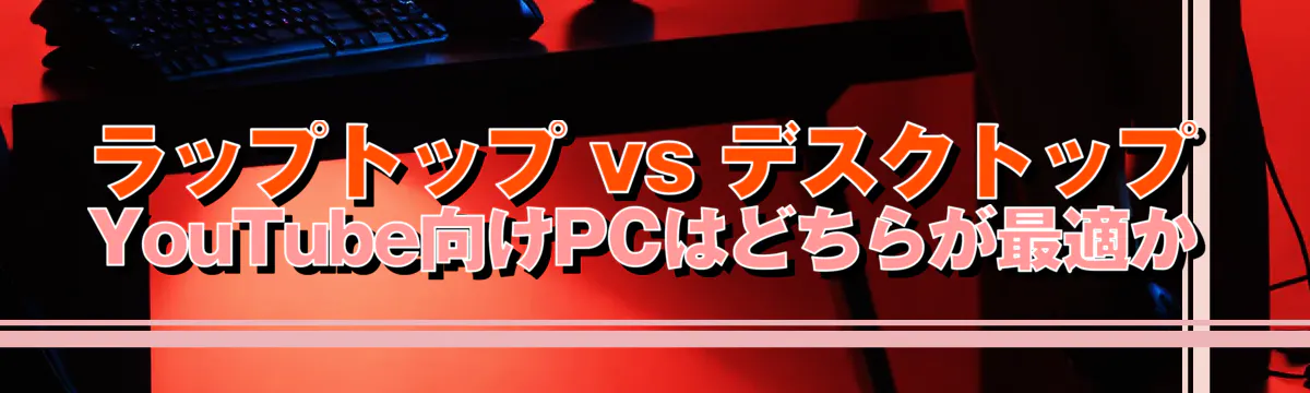 ラップトップ vs デスクトップ YouTube向けPCはどちらが最適か
