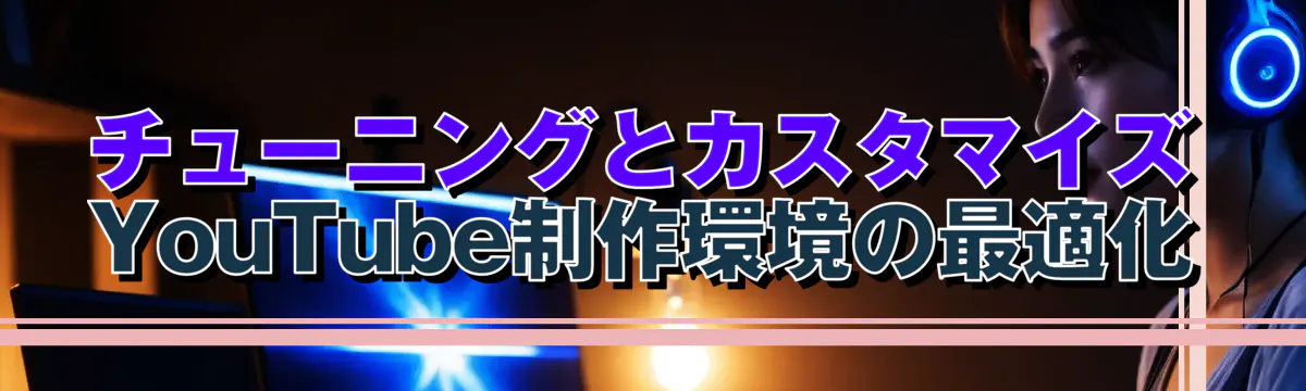 チューニングとカスタマイズ YouTube制作環境の最適化