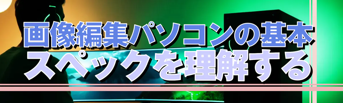 画像編集パソコンの基本スペックを理解する
