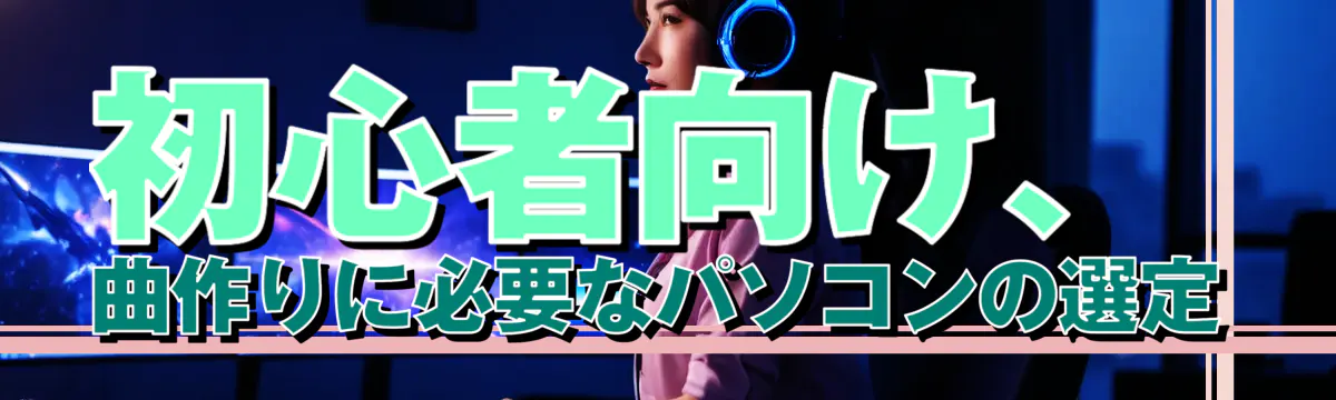 初心者向け、曲作りに必要なパソコンの選定
