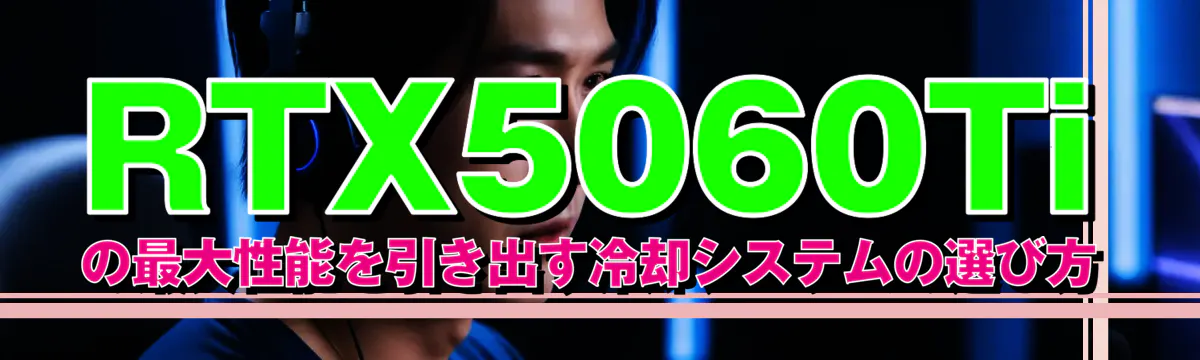 RTX5060Tiの最大性能を引き出す冷却システムの選び方
