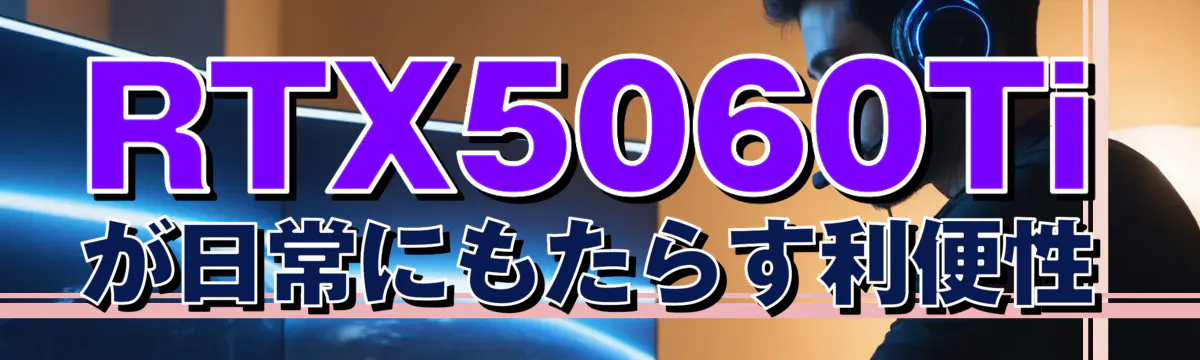 RTX5060Tiが日常にもたらす利便性