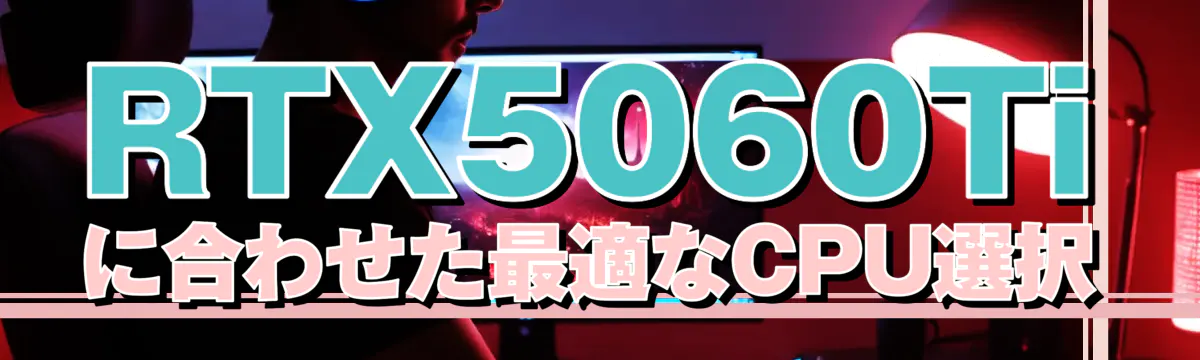 RTX5060Tiに合わせた最適なCPU選択
