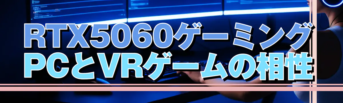 RTX5060ゲーミングPCとVRゲームの相性
