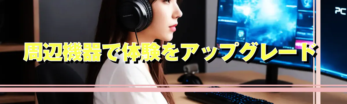 周辺機器で体験をアップグレード
