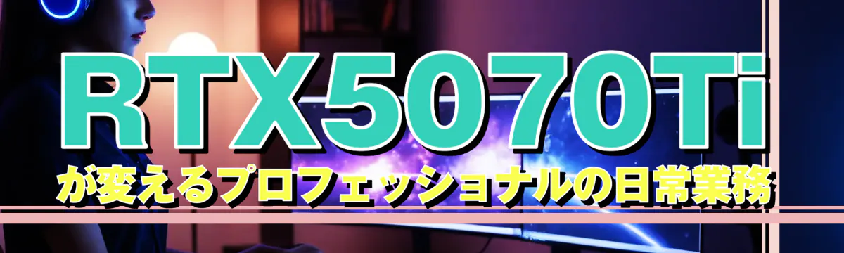 RTX5070Tiが変えるプロフェッショナルの日常業務