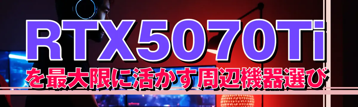 RTX5070Tiを最大限に活かす周辺機器選び