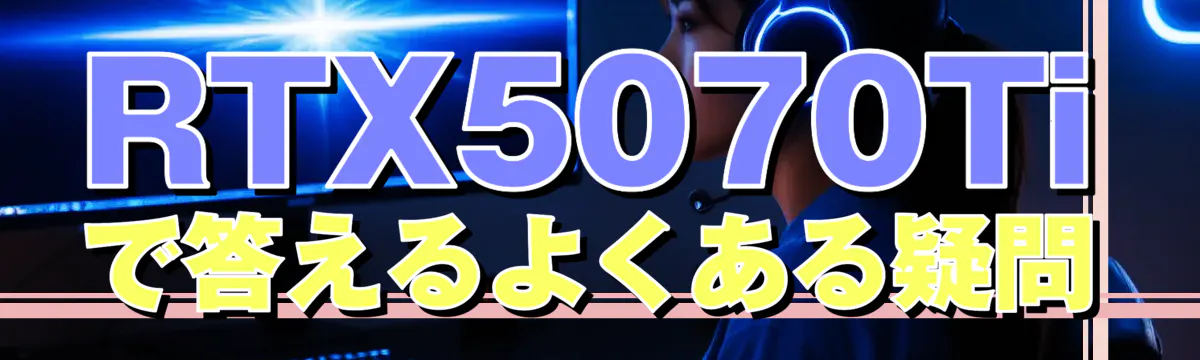RTX5070Tiで答えるよくある疑問