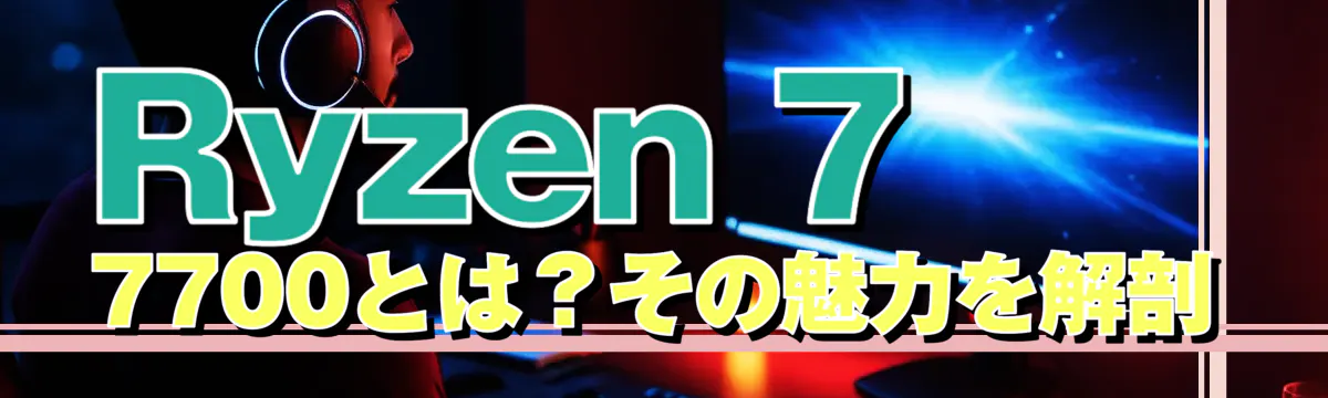 Ryzen 7 7700とは？その魅力を解剖
