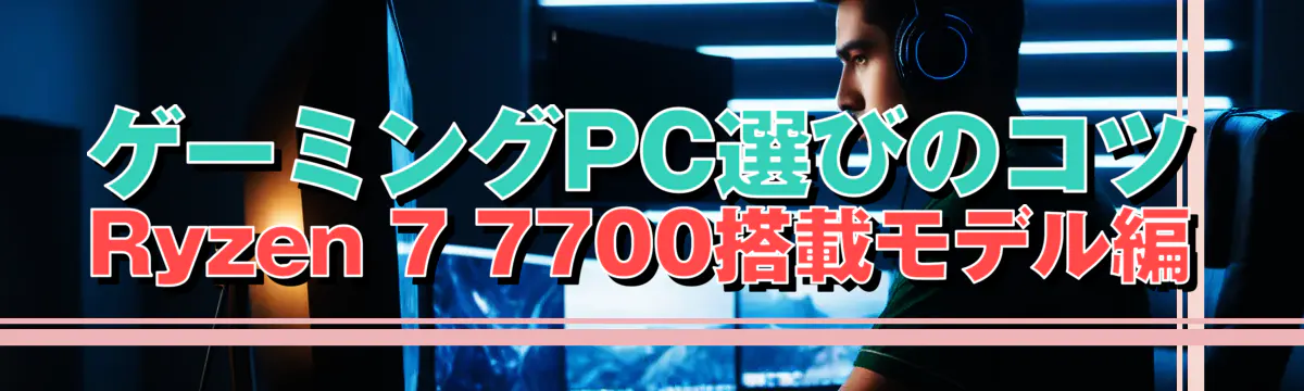 ゲーミングPC選びのコツ Ryzen 7 7700搭載モデル編