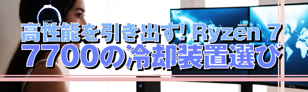 高性能を引き出す! Ryzen 7 7700の冷却装置選び