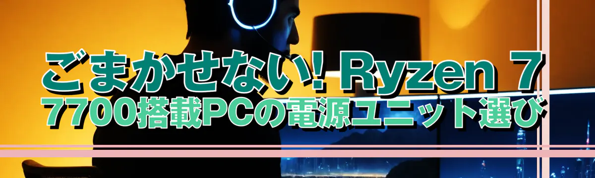 ごまかせない! Ryzen 7 7700搭載PCの電源ユニット選び