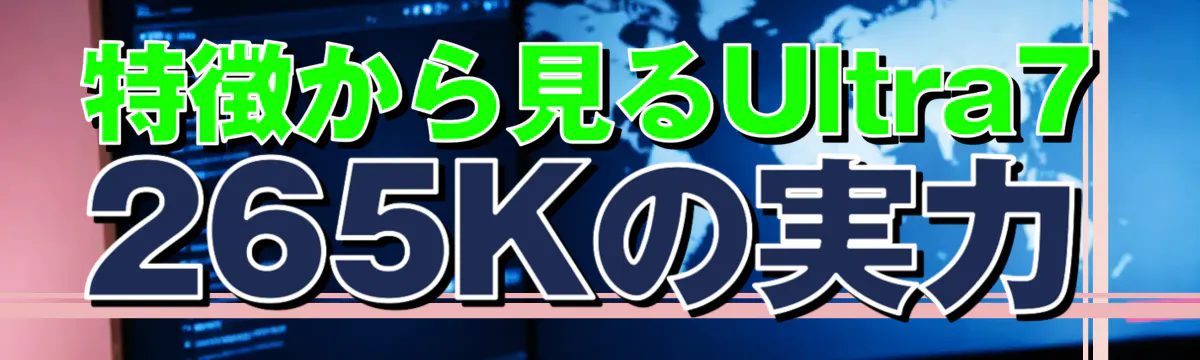 特徴から見るUltra7 265Kの実力
