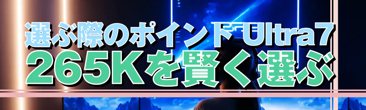 選ぶ際のポイント Ultra7 265Kを賢く選ぶ