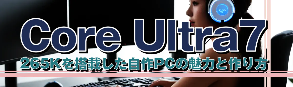 Core Ultra7 265Kを搭載した自作PCの魅力と作り方
