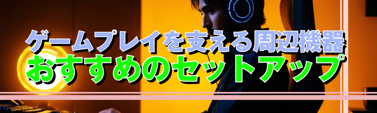 ゲームプレイを支える周辺機器 おすすめのセットアップ