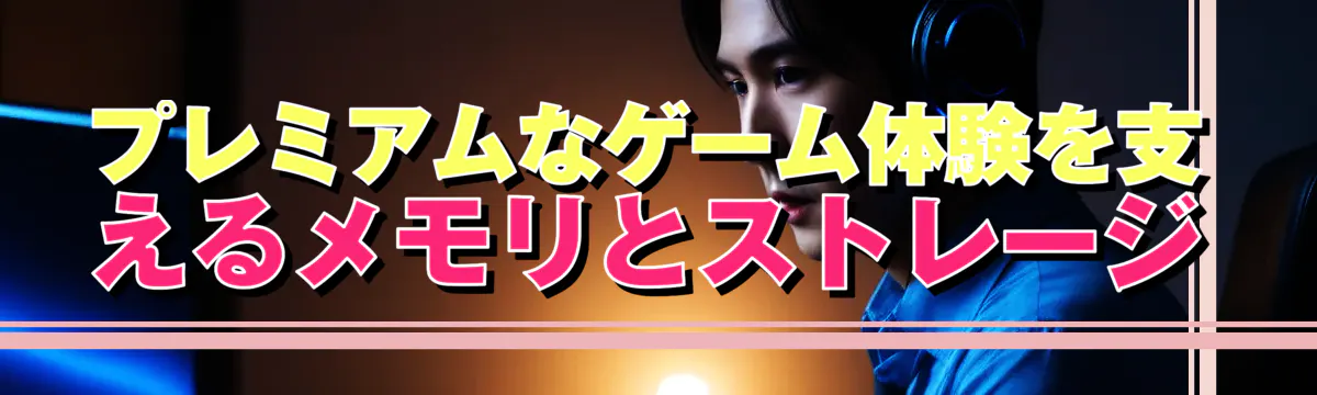 プレミアムなゲーム体験を支えるメモリとストレージ