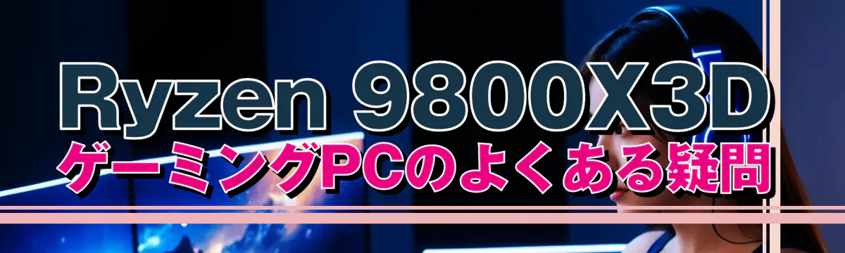 Ryzen 9800X3DゲーミングPCのよくある疑問