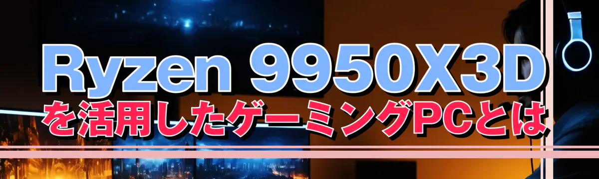 Ryzen 9950X3Dを活用したゲーミングPCとは