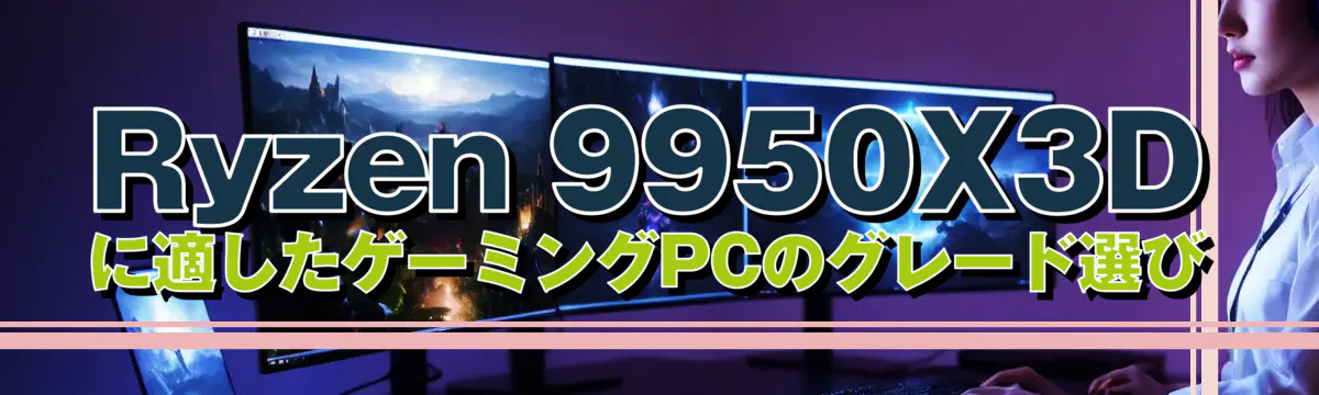 Ryzen 9950X3Dに適したゲーミングPCのグレード選び