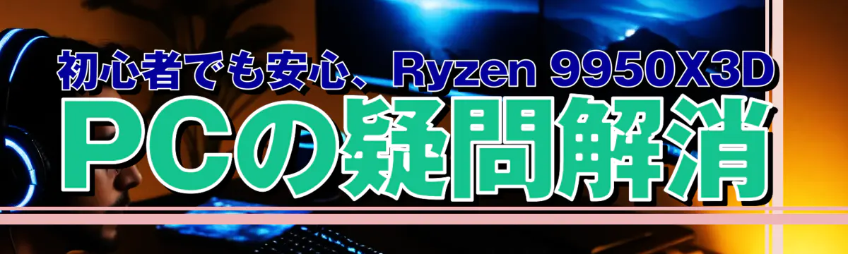 初心者でも安心、Ryzen 9950X3D PCの疑問解消