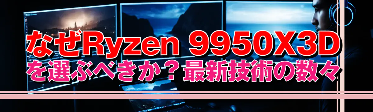 なぜRyzen 9950X3Dを選ぶべきか?最新技術の数々