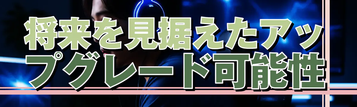 将来を見据えたアップグレード可能性